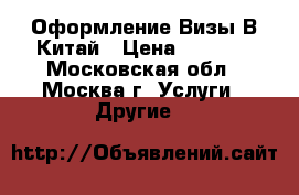 Оформление Визы В Китай › Цена ­ 3 200 - Московская обл., Москва г. Услуги » Другие   